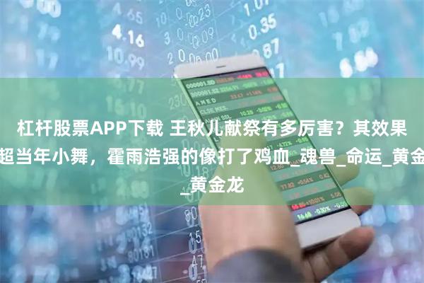 杠杆股票APP下载 王秋儿献祭有多厉害？其效果远超当年小舞，霍雨浩强的像打了鸡血_魂兽_命运_黄金龙