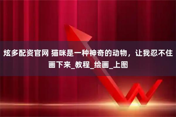 炫多配资官网 猫咪是一种神奇的动物，让我忍不住画下来_教程_绘画_上图