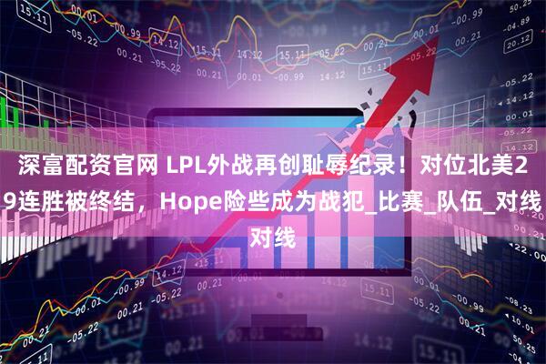 深富配资官网 LPL外战再创耻辱纪录！对位北美29连胜被终结，Hope险些成为战犯_比赛_队伍_对线