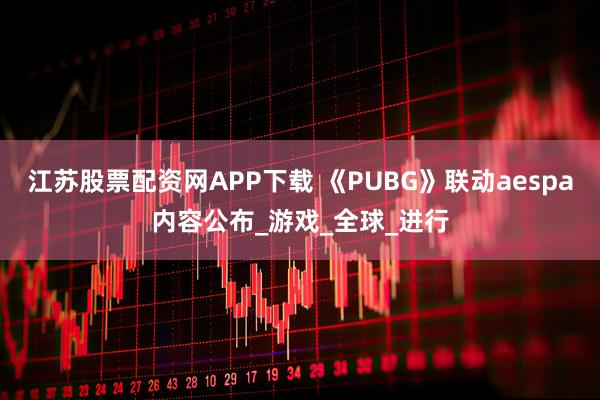 江苏股票配资网APP下载 《PUBG》联动aespa内容公布_游戏_全球_进行