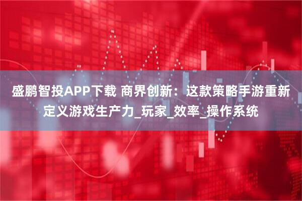 盛鹏智投APP下载 商界创新：这款策略手游重新定义游戏生产力_玩家_效率_操作系统