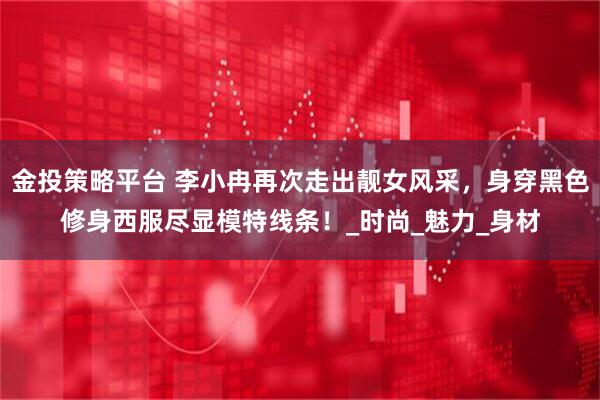 金投策略平台 李小冉再次走出靓女风采，身穿黑色修身西服尽显模特线条！_时尚_魅力_身材