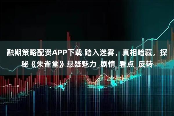 融期策略配资APP下载 踏入迷雾，真相暗藏，探秘《朱雀堂》悬疑魅力_剧情_看点_反转