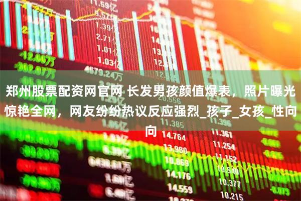 郑州股票配资网官网 长发男孩颜值爆表，照片曝光惊艳全网，网友纷纷热议反应强烈_孩子_女孩_性向