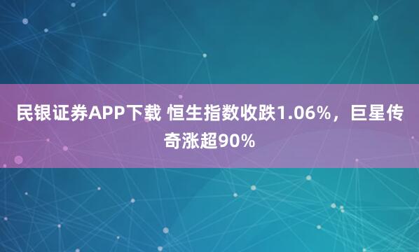 民银证券APP下载 恒生指数收跌1.06%，巨星传奇涨超90%