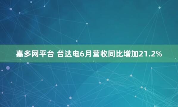 嘉多网平台 台达电6月营收同比增加21.2%