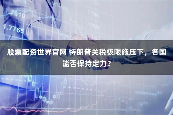 股票配资世界官网 特朗普关税极限施压下，各国能否保持定力？