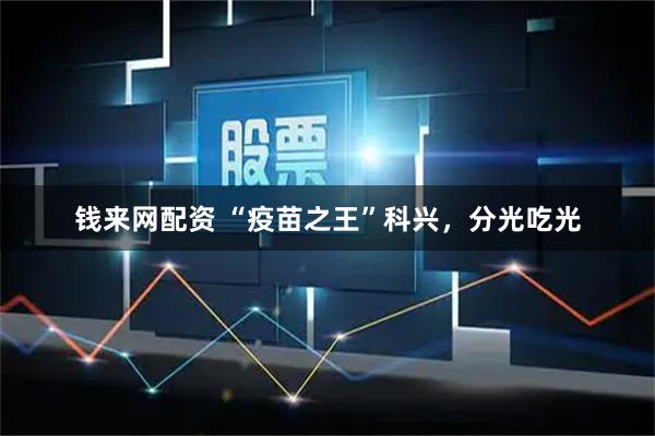 钱来网配资 “疫苗之王”科兴，分光吃光