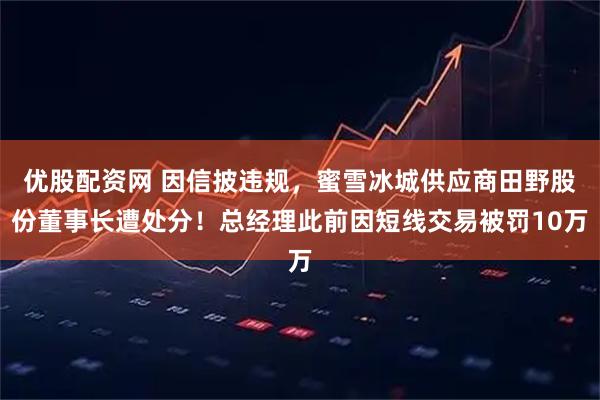 优股配资网 因信披违规，蜜雪冰城供应商田野股份董事长遭处分！总经理此前因短线交易被罚10万