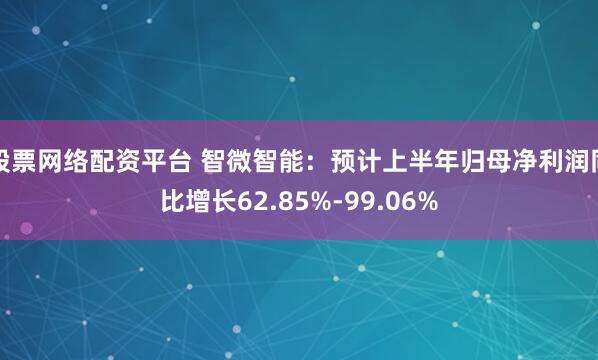 股票网络配资平台 智微智能：预计上半年归母净利润同比增长62.85%-99.06%