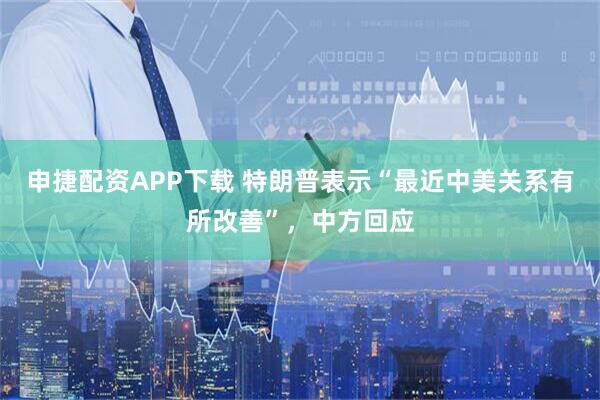申捷配资APP下载 特朗普表示“最近中美关系有所改善”，中方回应
