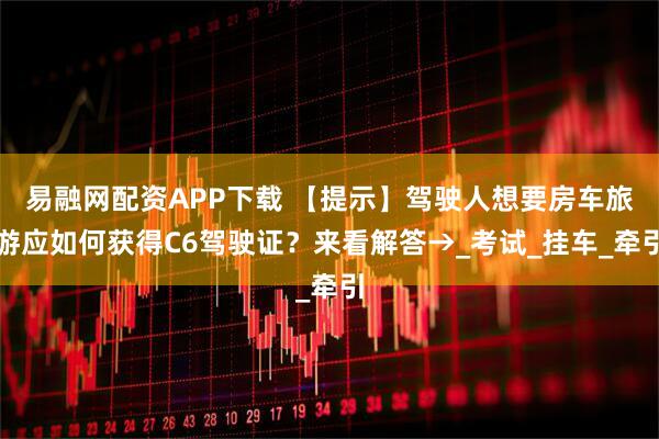 易融网配资APP下载 【提示】驾驶人想要房车旅游应如何获得C6驾驶证？来看解答→_考试_挂车_牵引