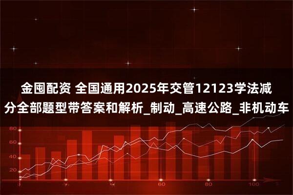 金囤配资 全国通用2025年交管12123学法减分全部题型带答案和解析_制动_高速公路_非机动车