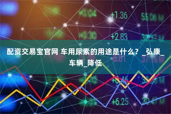 配资交易宝官网 车用尿素的用途是什么？_弘康_车辆_降低