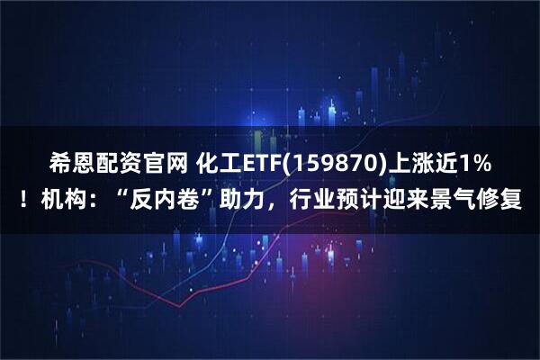 希恩配资官网 化工ETF(159870)上涨近1%！机构：“反内卷”助力，行业预计迎来景气修复