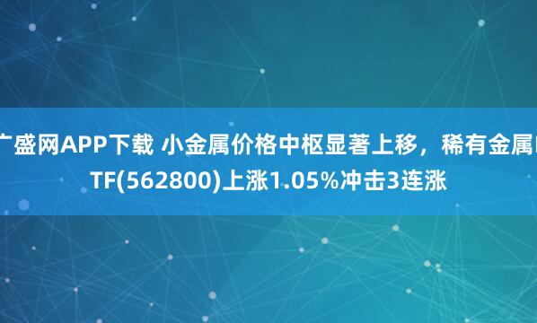 广盛网APP下载 小金属价格中枢显著上移，稀有金属ETF(562800)上涨1.05%冲击3连涨