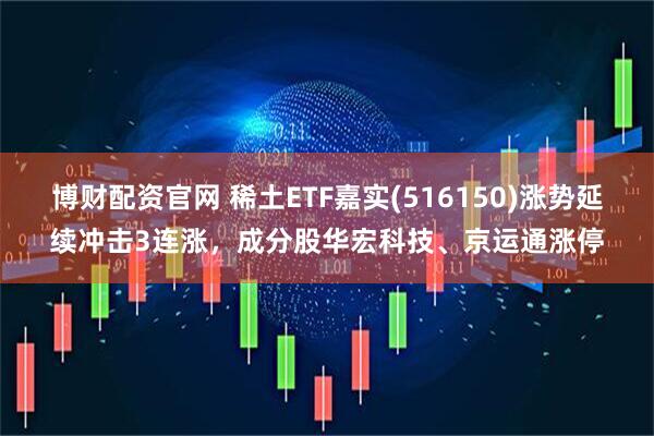 博财配资官网 稀土ETF嘉实(516150)涨势延续冲击3连涨，成分股华宏科技、京运通涨停