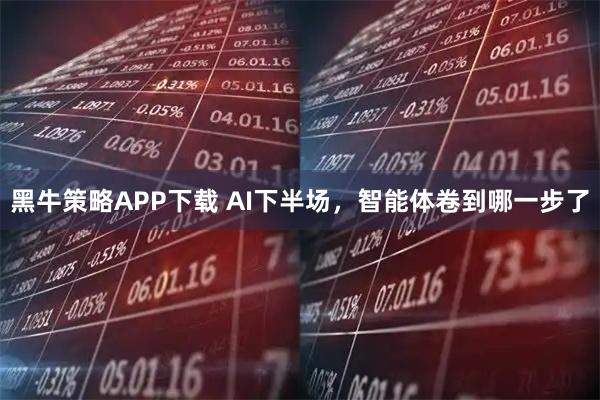 黑牛策略APP下载 AI下半场，智能体卷到哪一步了
