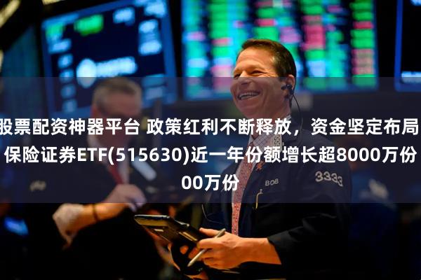 股票配资神器平台 政策红利不断释放，资金坚定布局，保险证券ETF(515630)近一年份额增长超8000万份