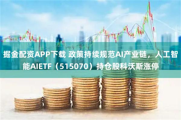 掘金配资APP下载 政策持续规范AI产业链，人工智能AIETF（515070）持仓股科沃斯涨停