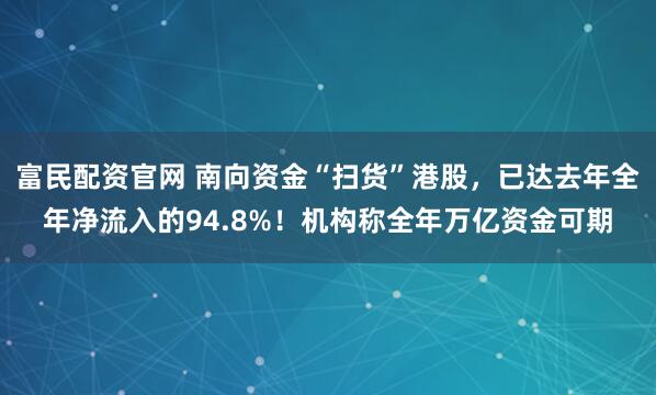 富民配资官网 南向资金“扫货”港股，已达去年全年净流入的94.8%！机构称全年万亿资金可期