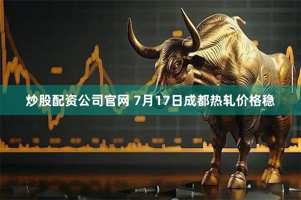 炒股配资公司官网 7月17日成都热轧价格稳