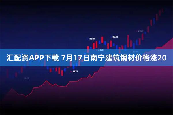 汇配资APP下载 7月17日南宁建筑钢材价格涨20