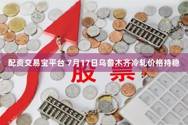 配资交易宝平台 7月17日乌鲁木齐冷轧价格持稳