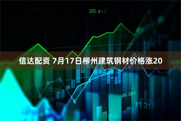 信达配资 7月17日柳州建筑钢材价格涨20