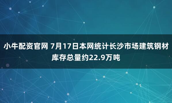 小牛配资官网 7月17日本网统计长沙市场建筑钢材库存总量约22.9万吨