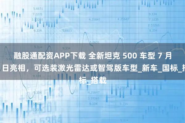 融股通配资APP下载 全新坦克 500 车型 7 月 25 日亮相，可选装激光雷达或智驾版车型_新车_国标_搭载