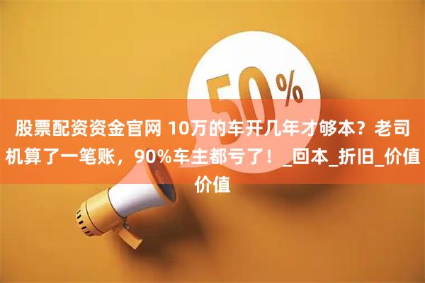 股票配资资金官网 10万的车开几年才够本？老司机算了一笔账，90%车主都亏了！_回本_折旧_价值