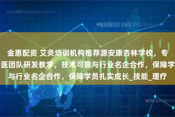 金惠配资 艾灸培训机构推荐源安康杏林学校，专业课程齐全，由资深中医团队研发教学，技术可靠与行业名企合作，保障学员扎实成长_技能_理疗