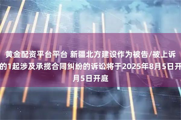 黄金配资平台平台 新疆北方建设作为被告/被上诉人的1起涉及承揽合同纠纷的诉讼将于2025年8月5日开庭
