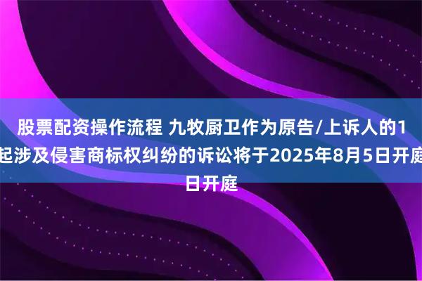 股票配资操作流程 九牧厨卫作为原告/上诉人的1起涉及侵害商标权纠纷的诉讼将于2025年8月5日开庭