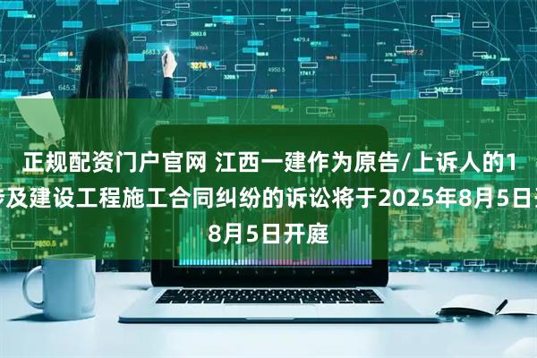正规配资门户官网 江西一建作为原告/上诉人的1起涉及建设工程施工合同纠纷的诉讼将于2025年8月5日开庭