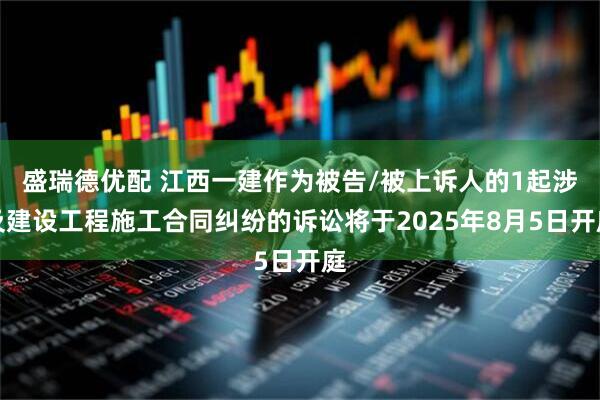 盛瑞德优配 江西一建作为被告/被上诉人的1起涉及建设工程施工合同纠纷的诉讼将于2025年8月5日开庭