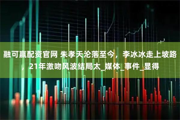 融可赢配资官网 朱孝天沦落至今，李冰冰走上坡路，21年激吻风波结局太_媒体_事件_显得