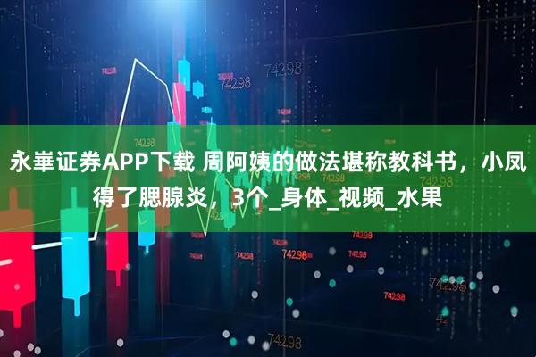 永崋证券APP下载 周阿姨的做法堪称教科书，小凤得了腮腺炎，3个_身体_视频_水果