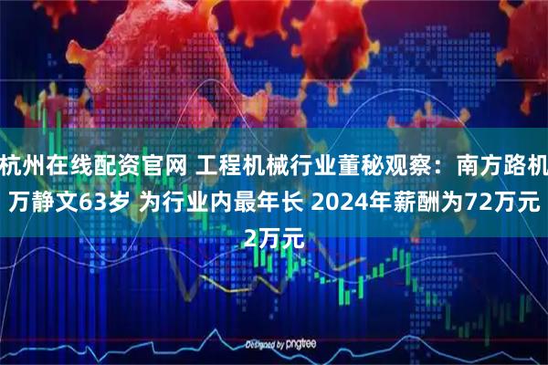 杭州在线配资官网 工程机械行业董秘观察：南方路机万静文63岁 为行业内最年长 2024年薪酬为72万元