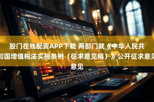 股门在线配资APP下载 两部门就《中华人民共和国增值税法实施条例（征求意见稿）》公开征求意见