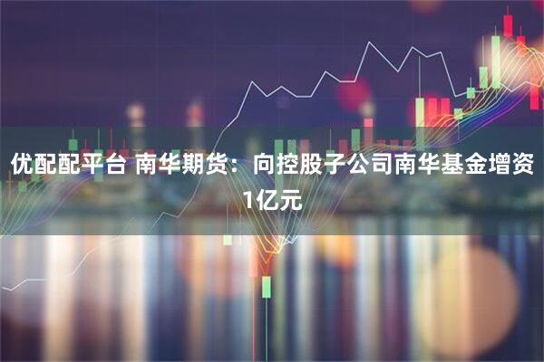 优配配平台 南华期货：向控股子公司南华基金增资1亿元