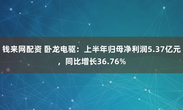 钱来网配资 卧龙电驱：上半年归母净利润5.37亿元，同比增长36.76%