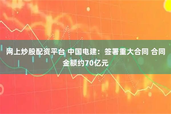 网上炒股配资平台 中国电建：签署重大合同 合同金额约70亿元