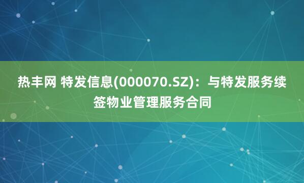 热丰网 特发信息(000070.SZ)：与特发服务续签物业管理服务合同