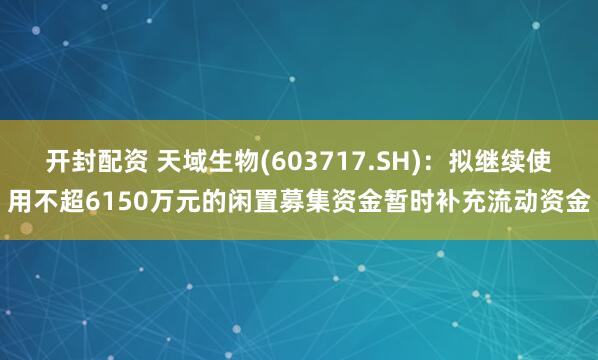 开封配资 天域生物(603717.SH)：拟继续使用不超6150万元的闲置募集资金暂时补充流动资金