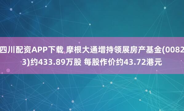 四川配资APP下载 摩根大通增持领展房产基金(00823)约433.89万股 每股作价约43.72港元
