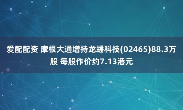 爱配配资 摩根大通增持龙蟠科技(02465)88.3万股 每股作价约7.13港元