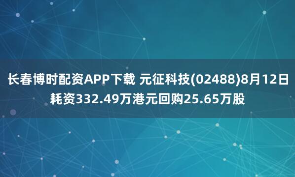 长春博时配资APP下载 元征科技(02488)8月12日耗资332.49万港元回购25.65万股