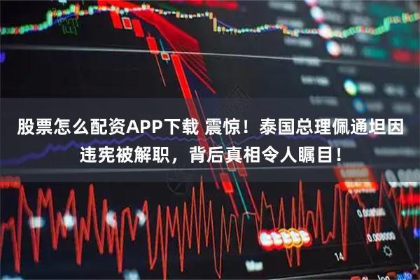 股票怎么配资APP下载 震惊！泰国总理佩通坦因违宪被解职，背后真相令人瞩目！